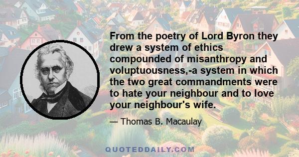 From the poetry of Lord Byron they drew a system of ethics compounded of misanthropy and voluptuousness,-a system in which the two great commandments were to hate your neighbour and to love your neighbour's wife.