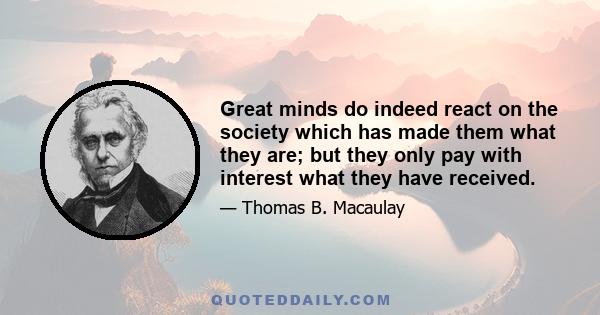 Great minds do indeed react on the society which has made them what they are; but they only pay with interest what they have received.