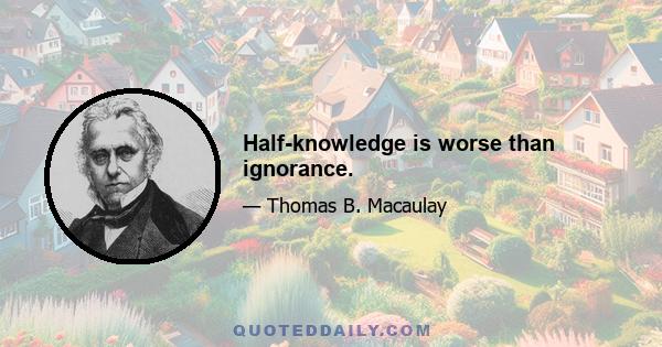 Half-knowledge is worse than ignorance.