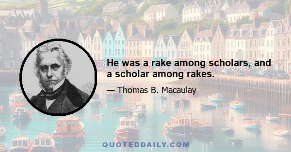 He was a rake among scholars, and a scholar among rakes.