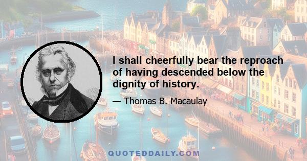 I shall cheerfully bear the reproach of having descended below the dignity of history.