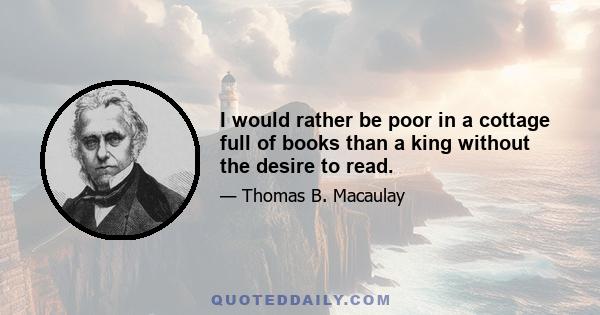 I would rather be poor in a cottage full of books than a king without the desire to read.