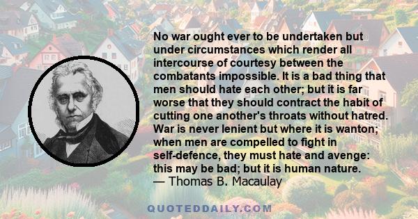 No war ought ever to be undertaken but under circumstances which render all intercourse of courtesy between the combatants impossible. It is a bad thing that men should hate each other; but it is far worse that they