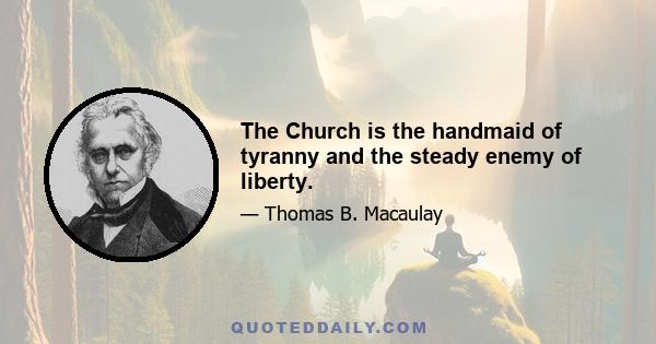 The Church is the handmaid of tyranny and the steady enemy of liberty.