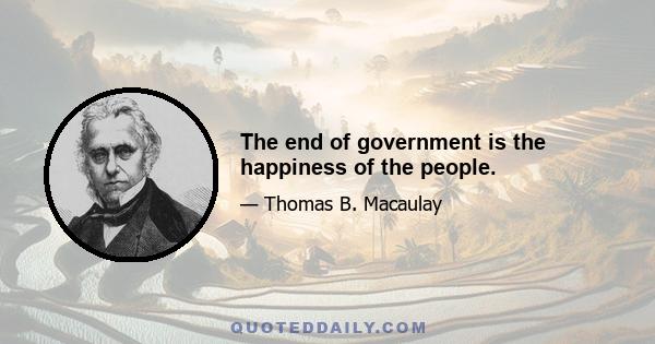 The end of government is the happiness of the people.