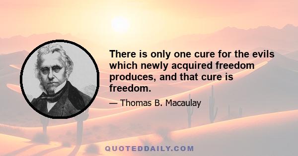 There is only one cure for the evils which newly acquired freedom produces, and that cure is freedom.