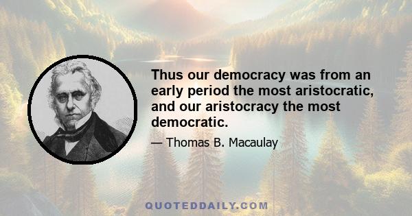 Thus our democracy was from an early period the most aristocratic, and our aristocracy the most democratic.