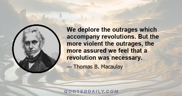 We deplore the outrages which accompany revolutions. But the more violent the outrages, the more assured we feel that a revolution was necessary.