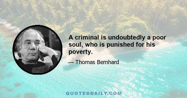 A criminal is undoubtedly a poor soul, who is punished for his poverty.