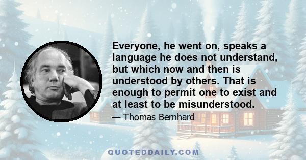 Everyone, he went on, speaks a language he does not understand, but which now and then is understood by others. That is enough to permit one to exist and at least to be misunderstood.