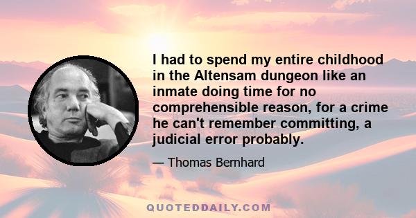 I had to spend my entire childhood in the Altensam dungeon like an inmate doing time for no comprehensible reason, for a crime he can't remember committing, a judicial error probably.