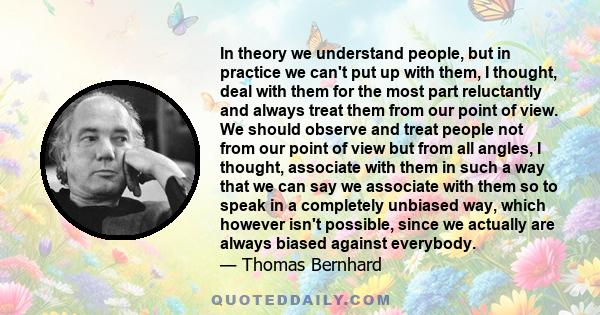 In theory we understand people, but in practice we can't put up with them, I thought, deal with them for the most part reluctantly and always treat them from our point of view. We should observe and treat people not