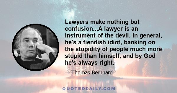 Lawyers make nothing but confusion...A lawyer is an instrument of the devil. In general, he's a fiendish idiot, banking on the stupidity of people much more stupid than himself, and by God he's always right.