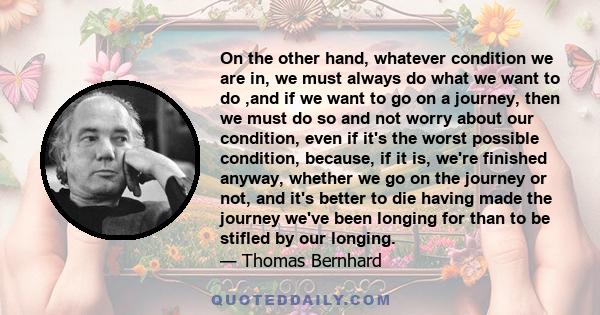 On the other hand, whatever condition we are in, we must always do what we want to do ,and if we want to go on a journey, then we must do so and not worry about our condition, even if it's the worst possible condition,