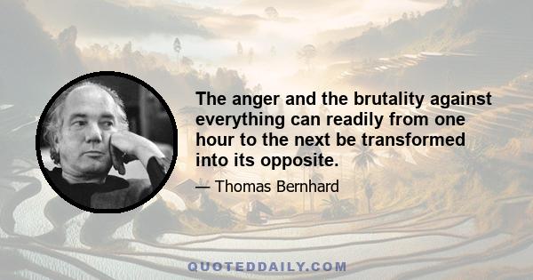 The anger and the brutality against everything can readily from one hour to the next be transformed into its opposite.