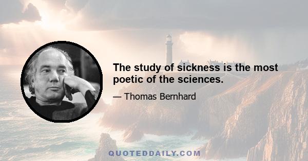 The study of sickness is the most poetic of the sciences.