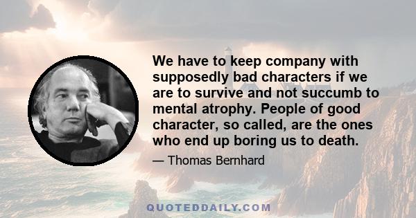 We have to keep company with supposedly bad characters if we are to survive and not succumb to mental atrophy. People of good character, so called, are the ones who end up boring us to death.