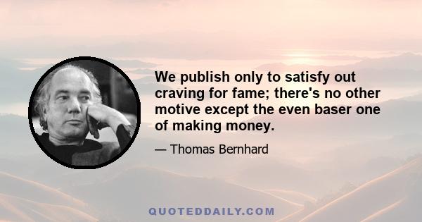 We publish only to satisfy out craving for fame; there's no other motive except the even baser one of making money.