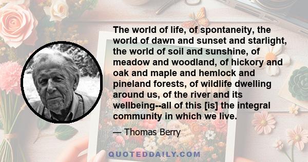 The world of life, of spontaneity, the world of dawn and sunset and starlight, the world of soil and sunshine, of meadow and woodland, of hickory and oak and maple and hemlock and pineland forests, of wildlife dwelling