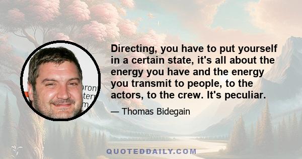 Directing, you have to put yourself in a certain state, it's all about the energy you have and the energy you transmit to people, to the actors, to the crew. It's peculiar.