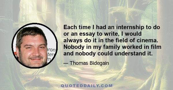 Each time I had an internship to do or an essay to write, I would always do it in the field of cinema. Nobody in my family worked in film and nobody could understand it.