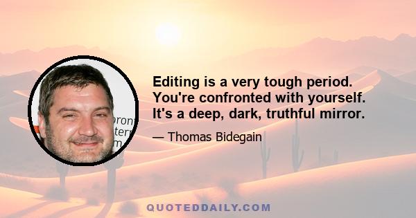 Editing is a very tough period. You're confronted with yourself. It's a deep, dark, truthful mirror.