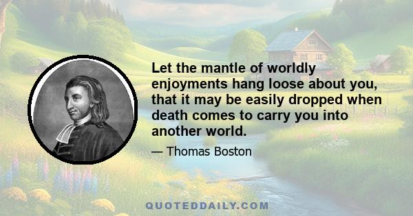 Let the mantle of worldly enjoyments hang loose about you, that it may be easily dropped when death comes to carry you into another world.