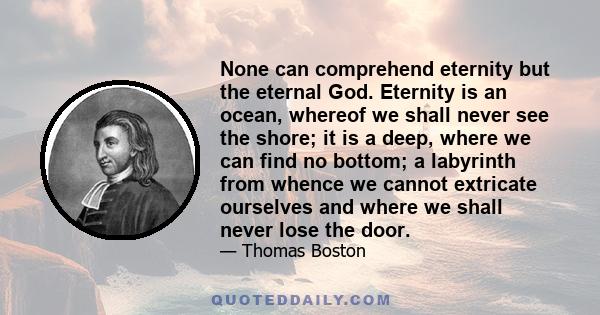 None can comprehend eternity but the eternal God. Eternity is an ocean, whereof we shall never see the shore; it is a deep, where we can find no bottom; a labyrinth from whence we cannot extricate ourselves and where we 