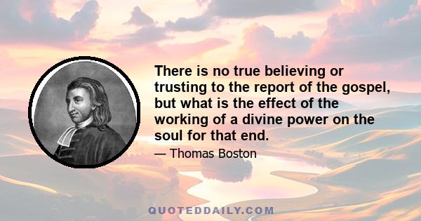 There is no true believing or trusting to the report of the gospel, but what is the effect of the working of a divine power on the soul for that end.