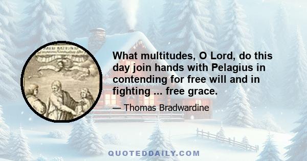 What multitudes, O Lord, do this day join hands with Pelagius in contending for free will and in fighting ... free grace.