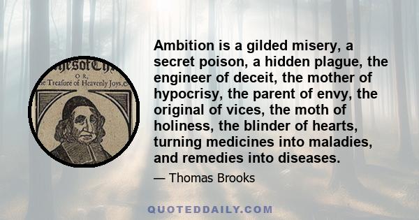 Ambition is a gilded misery, a secret poison, a hidden plague, the engineer of deceit, the mother of hypocrisy, the parent of envy, the original of vices, the moth of holiness, the blinder of hearts, turning medicines