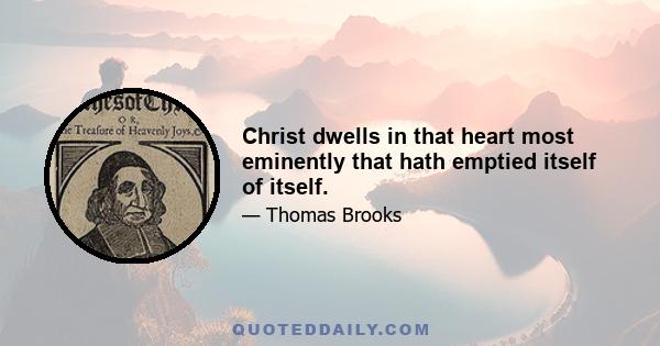 Christ dwells in that heart most eminently that hath emptied itself of itself.