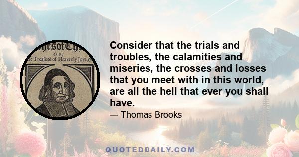 Consider that the trials and troubles, the calamities and miseries, the crosses and losses that you meet with in this world, are all the hell that ever you shall have.