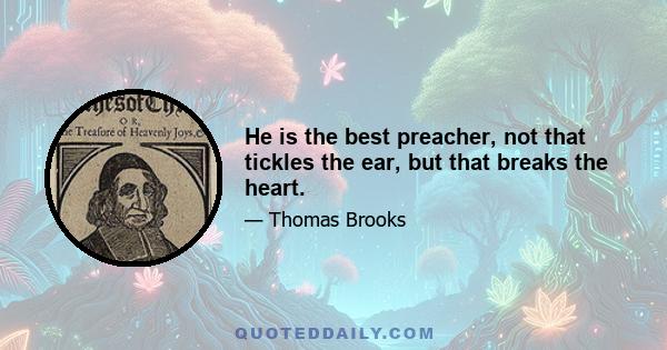 He is the best preacher, not that tickles the ear, but that breaks the heart.