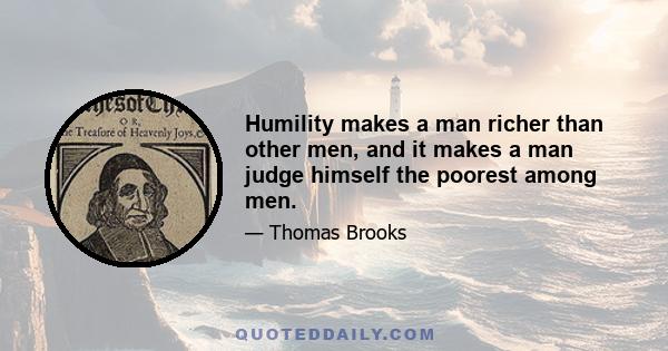 Humility makes a man richer than other men, and it makes a man judge himself the poorest among men.