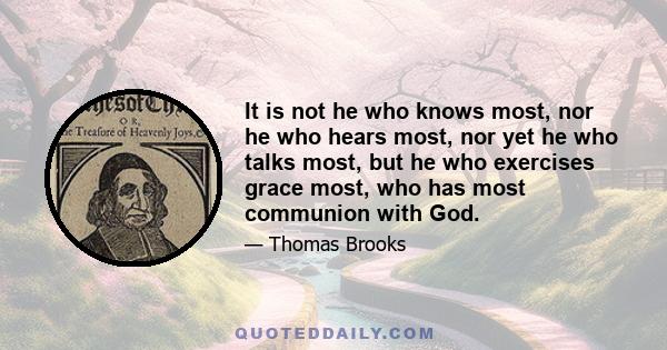 It is not he who knows most, nor he who hears most, nor yet he who talks most, but he who exercises grace most, who has most communion with God.