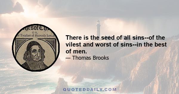 There is the seed of all sins--of the vilest and worst of sins--in the best of men.