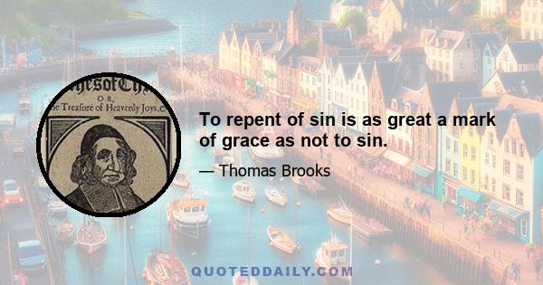 To repent of sin is as great a mark of grace as not to sin.