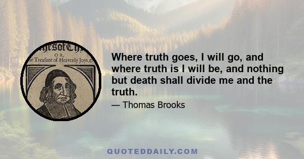 Where truth goes, I will go, and where truth is I will be, and nothing but death shall divide me and the truth.