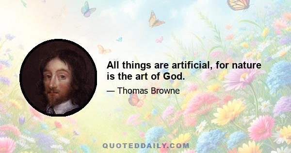 All things are artificial, for nature is the art of God.