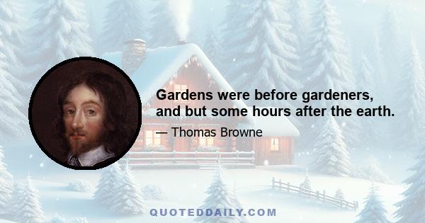 Gardens were before gardeners, and but some hours after the earth.