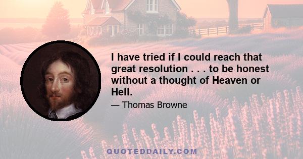 I have tried if I could reach that great resolution . . . to be honest without a thought of Heaven or Hell.