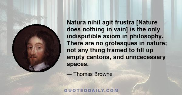 Natura nihil agit frustra [Nature does nothing in vain] is the only indisputible axiom in philosophy. There are no grotesques in nature; not any thing framed to fill up empty cantons, and unncecessary spaces.