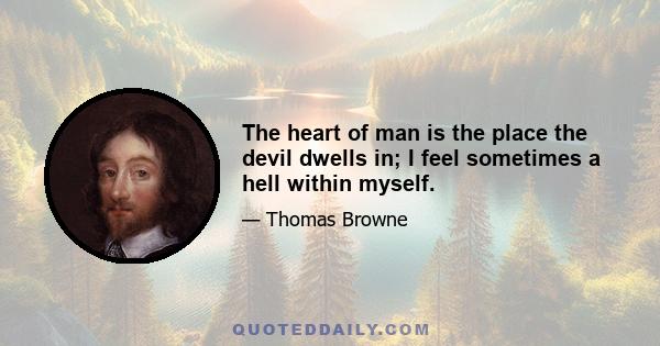 The heart of man is the place the devil dwells in; I feel sometimes a hell within myself.