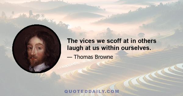 The vices we scoff at in others laugh at us within ourselves.