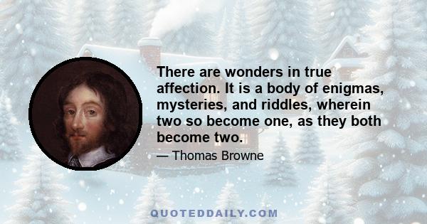 There are wonders in true affection. It is a body of enigmas, mysteries, and riddles, wherein two so become one, as they both become two.