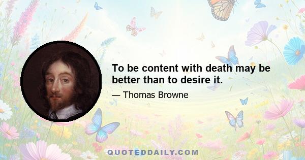 To be content with death may be better than to desire it.