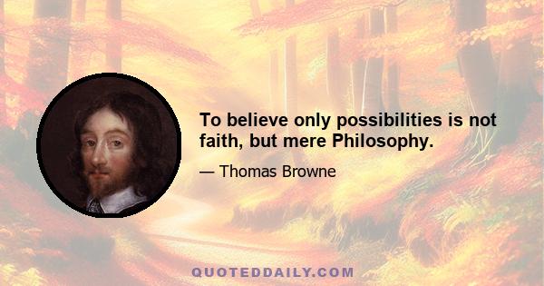 To believe only possibilities is not faith, but mere Philosophy.