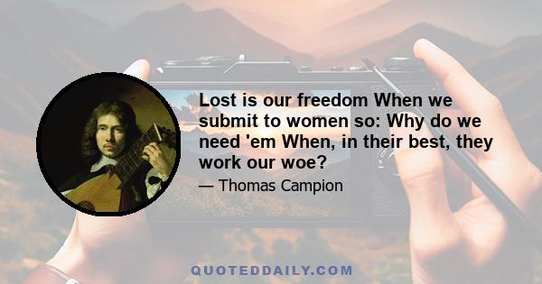 Lost is our freedom When we submit to women so: Why do we need 'em When, in their best, they work our woe?