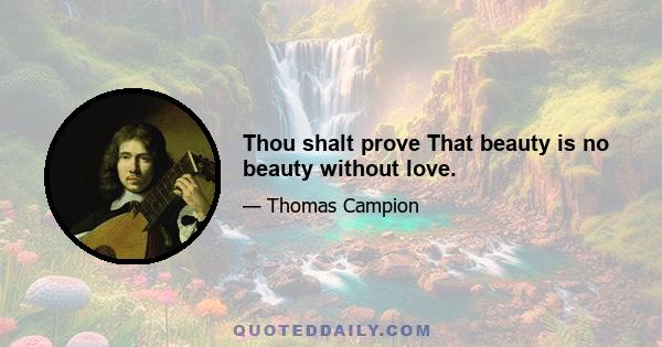 Thou shalt prove That beauty is no beauty without love.